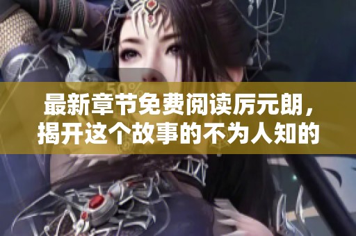 最新章节免费阅读厉元朗，揭开这个故事的不为人知的秘密