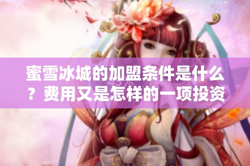 蜜雪冰城的加盟条件是什么？费用又是怎样的一项投资呢？