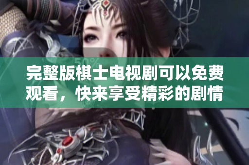完整版棋士电视剧可以免费观看，快来享受精彩的剧情吧