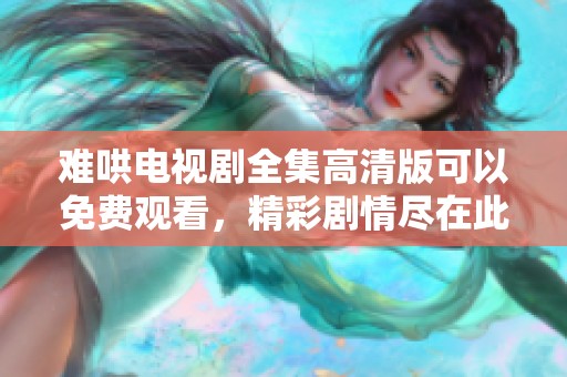 难哄电视剧全集高清版可以免费观看，精彩剧情尽在此平台！
