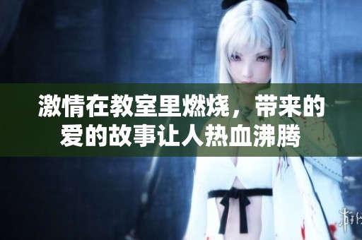 激情在教室里燃烧，带来的爱的故事让人热血沸腾