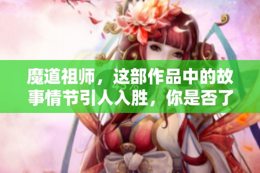 魔道祖师，这部作品中的故事情节引人入胜，你是否了解其中的深意呢