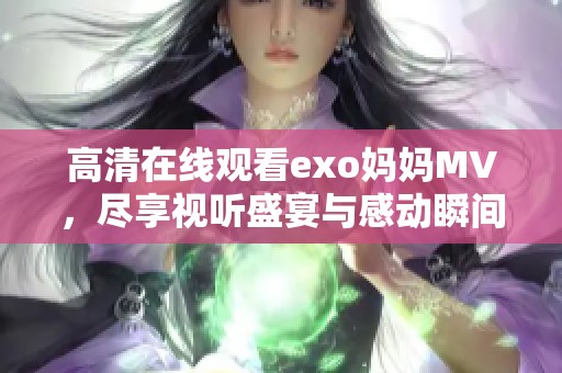高清在线观看exo妈妈MV，尽享视听盛宴与感动瞬间