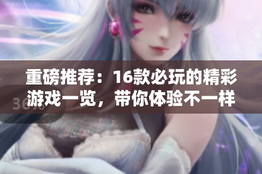 重磅推荐：16款必玩的精彩游戏一览，带你体验不一样的乐趣