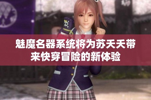 魅魔名器系统将为苏夭夭带来快穿冒险的新体验