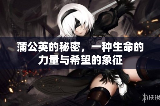 蒲公英的秘密，一种生命的力量与希望的象征