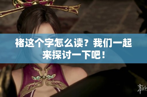 褚这个字怎么读？我们一起来探讨一下吧！