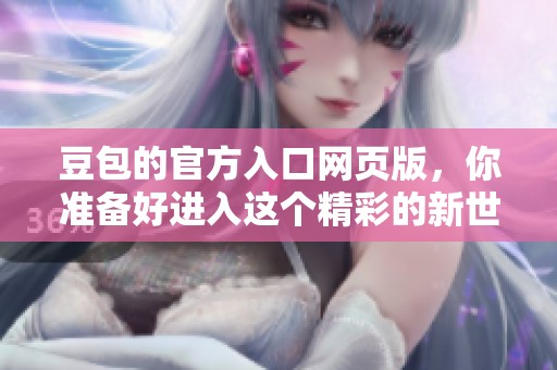 豆包的官方入口网页版，你准备好进入这个精彩的新世界了吗