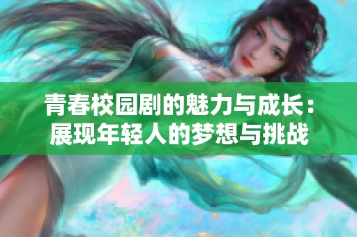 青春校园剧的魅力与成长：展现年轻人的梦想与挑战