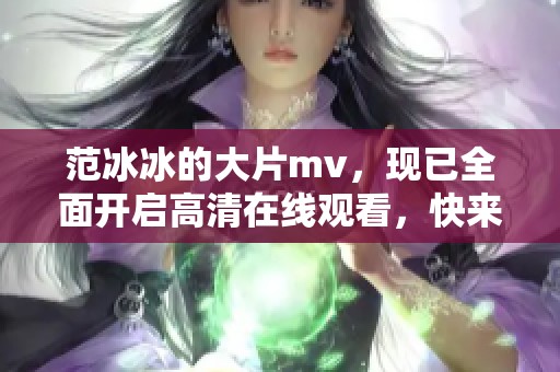 范冰冰的大片mv，现已全面开启高清在线观看，快来一睹为快！