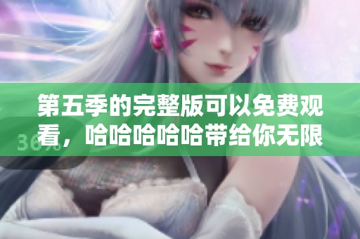 第五季的完整版可以免费观看，哈哈哈哈哈带给你无限欢乐！
