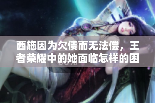 西施因为欠债而无法偿，王者荣耀中的她面临怎样的困境呢
