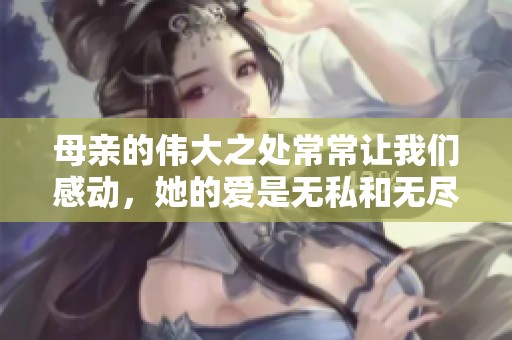 母亲的伟大之处常常让我们感动，她的爱是无私和无尽的。