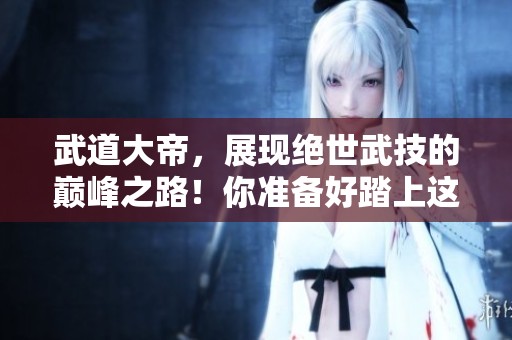 武道大帝，展现绝世武技的巅峰之路！你准备好踏上这段传奇旅程吗？