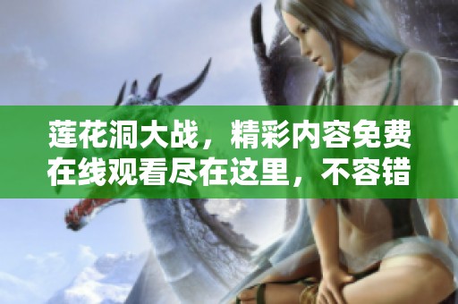 莲花洞大战，精彩内容免费在线观看尽在这里，不容错过！