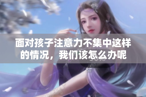 面对孩子注意力不集中这样的情况，我们该怎么办呢