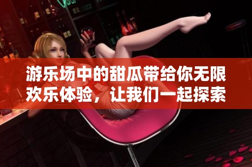 游乐场中的甜瓜带给你无限欢乐体验，让我们一起探索这个奇妙之地