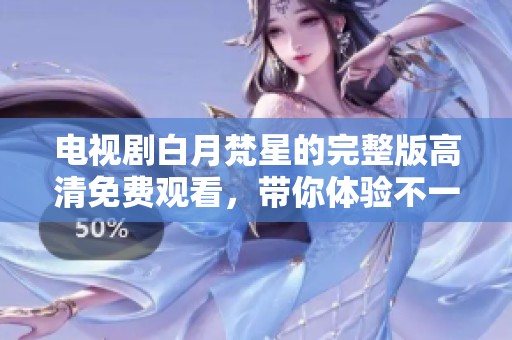 电视剧白月梵星的完整版高清免费观看，带你体验不一样的精彩剧情