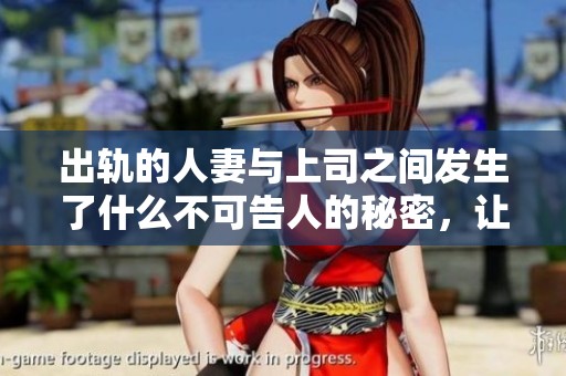 出轨的人妻与上司之间发生了什么不可告人的秘密，让我们一探究竟