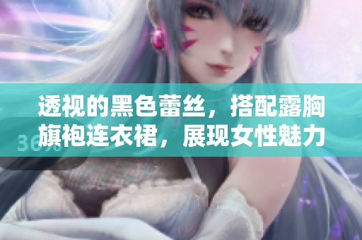 透视的黑色蕾丝，搭配露胸旗袍连衣裙，展现女性魅力的完美选择