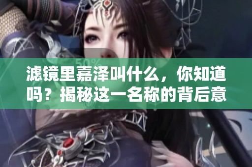 滤镜里嘉泽叫什么，你知道吗？揭秘这一名称的背后意义。