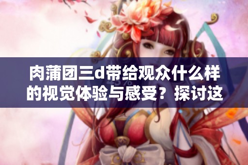 肉蒲团三d带给观众什么样的视觉体验与感受？探讨这部作品的魅力与争议