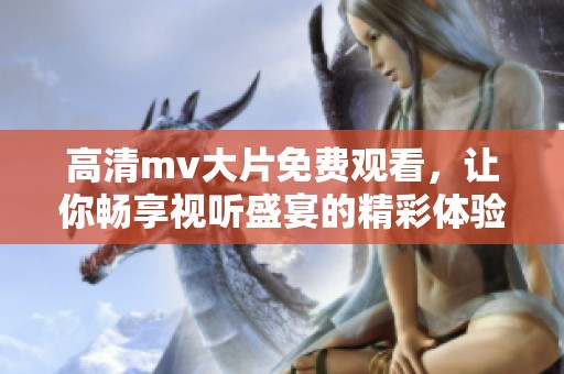 高清mv大片免费观看，让你畅享视听盛宴的精彩体验