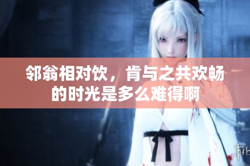 邻翁相对饮，肯与之共欢畅的时光是多么难得啊