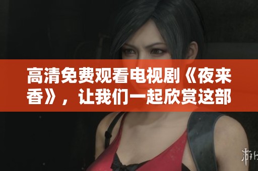 高清免费观看电视剧《夜来香》，让我们一起欣赏这部精彩作品吧！