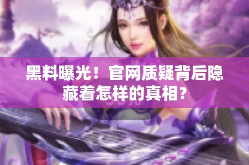 黑料曝光！官网质疑背后隐藏着怎样的真相？