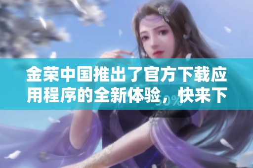 金荣中国推出了官方下载应用程序的全新体验，快来下载尝试吧！