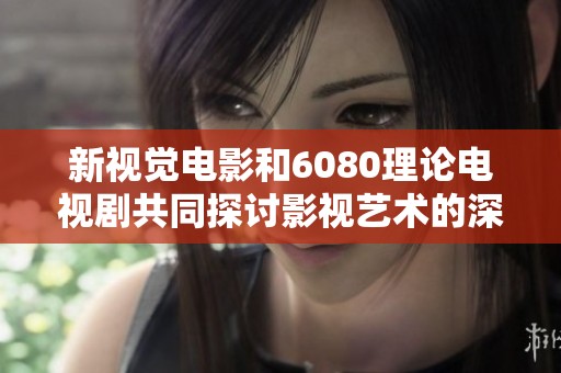 新视觉电影和6080理论电视剧共同探讨影视艺术的深层表现
