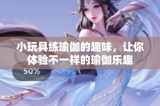 小玩具练瑜伽的趣味，让你体验不一样的瑜伽乐趣