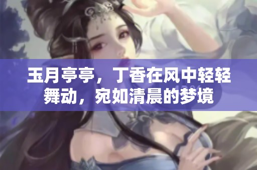 玉月亭亭，**在风中轻轻舞动，宛如清晨的梦境