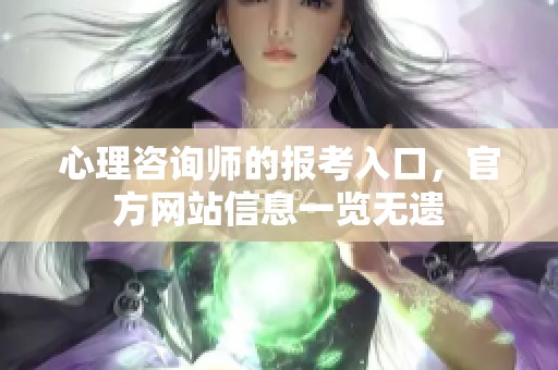 心理咨询师的报考入口，官方网站信息一览无遗