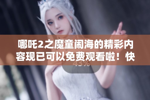哪吒2之魔童闹海的精彩内容现已可以免费观看啦！快来一起感受这部作品的魅力吧！