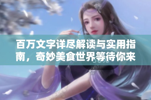 百万文字详尽解读与实用指南，奇妙美食世界等待你来探索