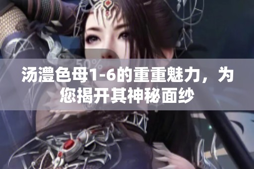 汤澧色母1-6的重重魅力，为您揭开其神秘面纱
