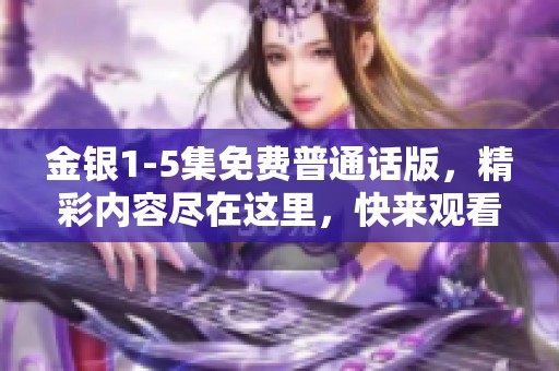 金银1-5集免费普通话版，精彩内容尽在这里，快来观看吧！