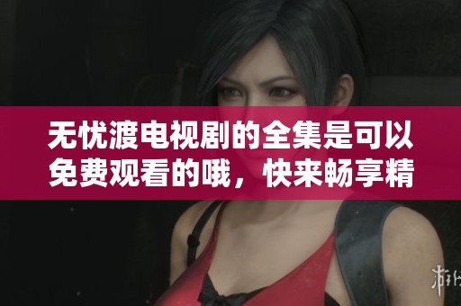 无忧渡电视剧的全集是可以免费观看的哦，快来畅享精彩剧情吧