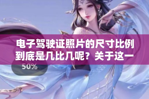 电子驾驶证照片的尺寸比例到底是几比几呢？关于这一点您知晓吗？