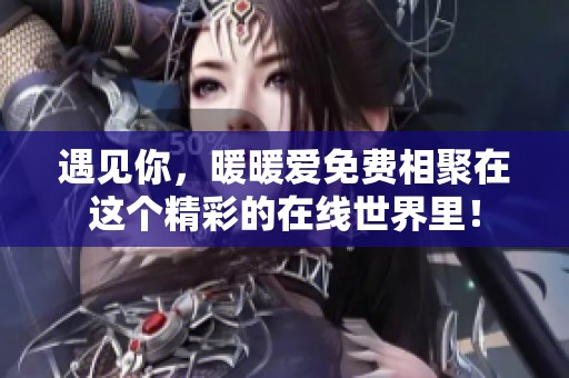 遇见你，暖暖爱免费相聚在这个精彩的在线世界里！