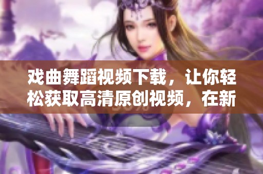 戏曲舞蹈视频下载，让你轻松获取高清原创视频，在新片场尽享精彩。