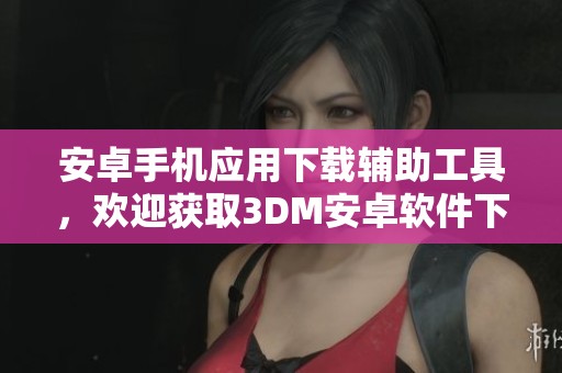 安卓手机应用下载辅助工具，欢迎获取3DM安卓软件下载的最新资讯与资源