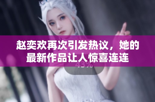 赵奕欢再次引发热议，她的最新作品让人惊喜连连