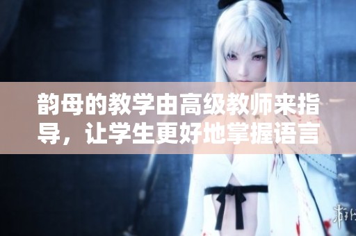 韵母的教学由高级教师来指导，让学生更好地掌握语言技能