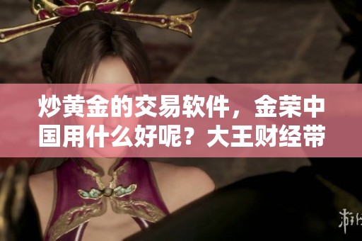 炒黄金的交易软件，金荣中国用什么好呢？大王财经带你了解一下