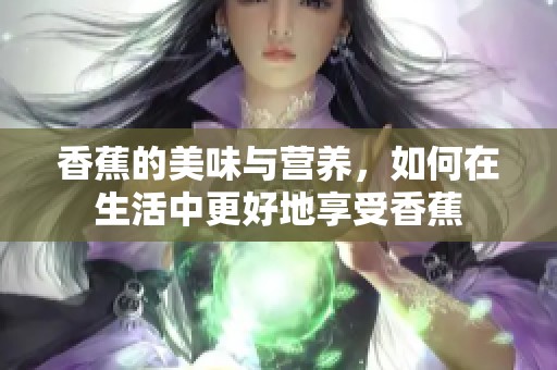 香蕉的美味与营养，如何在生活中更好地享受香蕉