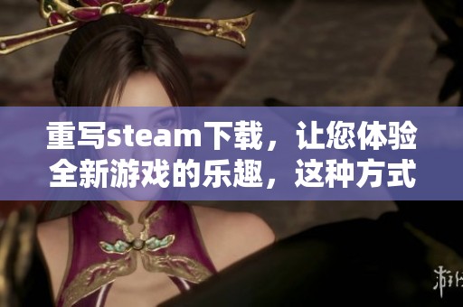 重写steam下载，让您体验全新游戏的乐趣，这种方式真的是不错哦