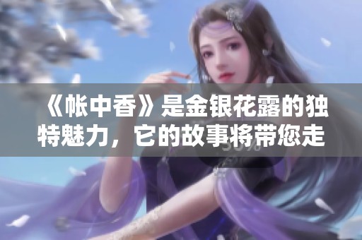 《帐中香》是金银花露的独特魅力，它的故事将带您走进一段美好旅程